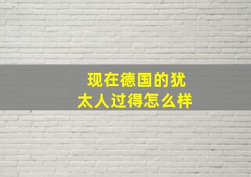 现在德国的犹太人过得怎么样