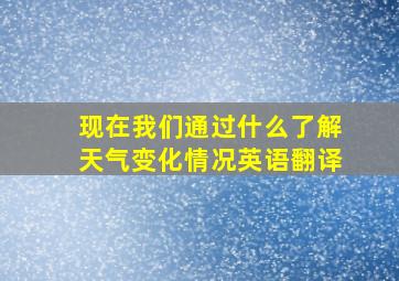 现在我们通过什么了解天气变化情况英语翻译