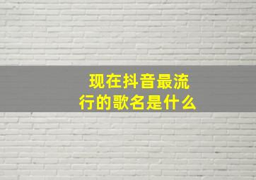 现在抖音最流行的歌名是什么