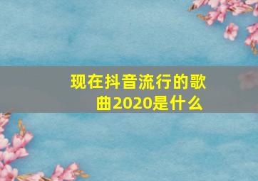 现在抖音流行的歌曲2020是什么