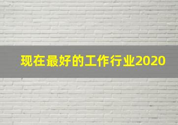 现在最好的工作行业2020