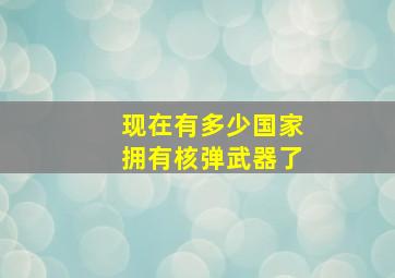 现在有多少国家拥有核弹武器了