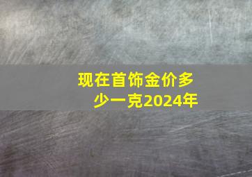 现在首饰金价多少一克2024年