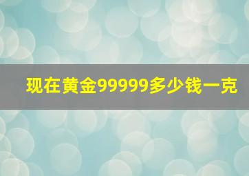 现在黄金99999多少钱一克