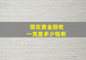 现在黄金回收一克是多少钱啊