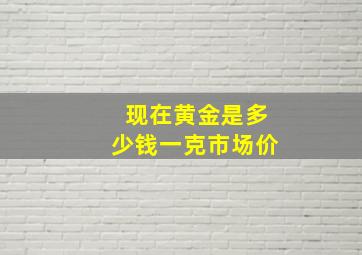 现在黄金是多少钱一克市场价