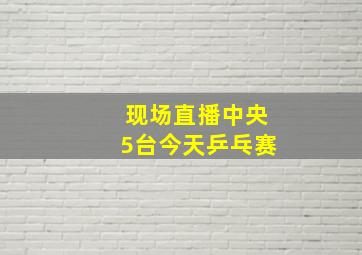 现场直播中央5台今天乒乓赛