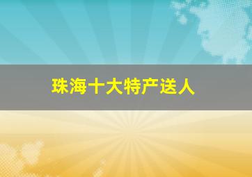 珠海十大特产送人