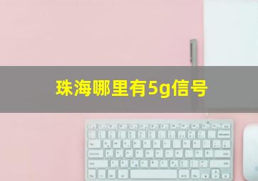 珠海哪里有5g信号