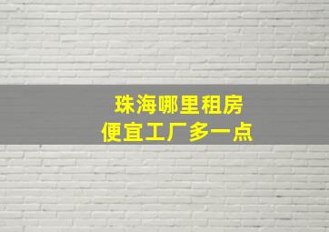 珠海哪里租房便宜工厂多一点