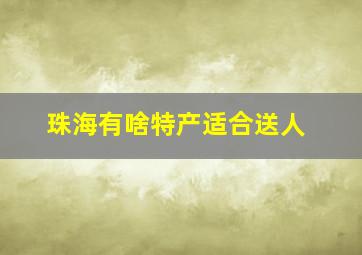 珠海有啥特产适合送人