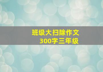 班级大扫除作文300字三年级