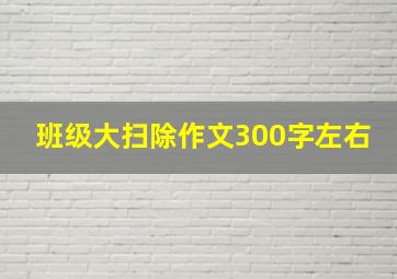 班级大扫除作文300字左右