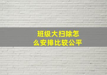 班级大扫除怎么安排比较公平