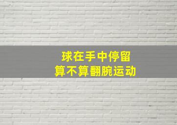 球在手中停留算不算翻腕运动