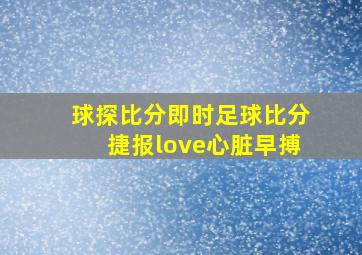 球探比分即时足球比分捷报love心脏早搏