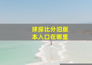 球探比分旧版本入口在哪里