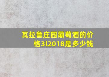 瓦拉鲁庄园葡萄酒的价格3l2018是多少钱