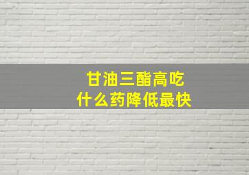 甘油三酯高吃什么药降低最快