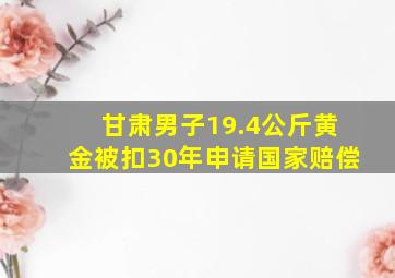 甘肃男子19.4公斤黄金被扣30年申请国家赔偿