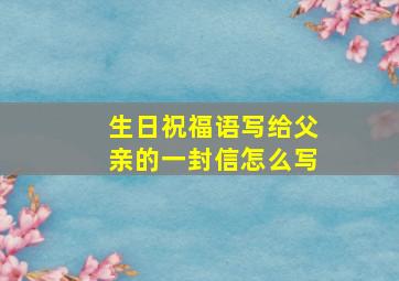 生日祝福语写给父亲的一封信怎么写