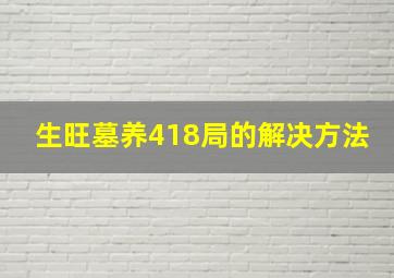 生旺墓养418局的解决方法