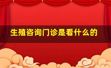 生殖咨询门诊是看什么的