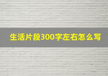 生活片段300字左右怎么写