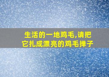 生活的一地鸡毛,请把它扎成漂亮的鸡毛掸子