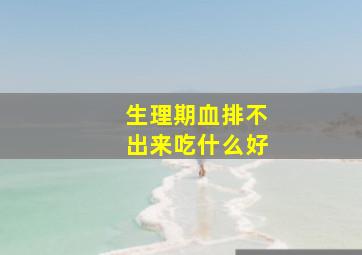 生理期血排不出来吃什么好