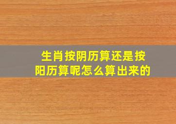 生肖按阴历算还是按阳历算呢怎么算出来的