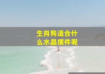 生肖狗适合什么水晶摆件呢