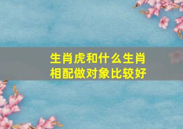 生肖虎和什么生肖相配做对象比较好