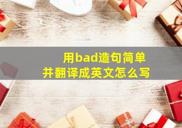 用bad造句简单并翻译成英文怎么写