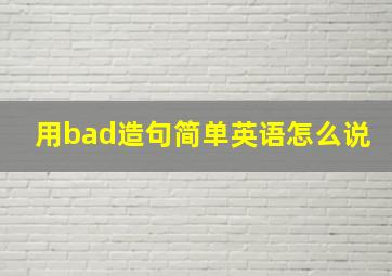 用bad造句简单英语怎么说