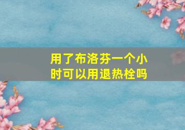 用了布洛芬一个小时可以用退热栓吗