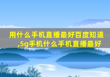 用什么手机直播最好百度知道,5g手机什么手机直播最好