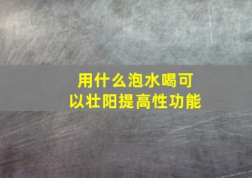 用什么泡水喝可以壮阳提高性功能