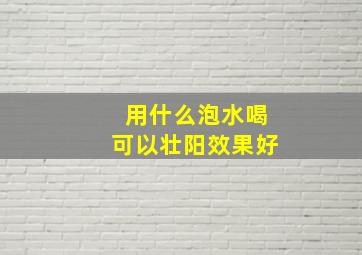 用什么泡水喝可以壮阳效果好