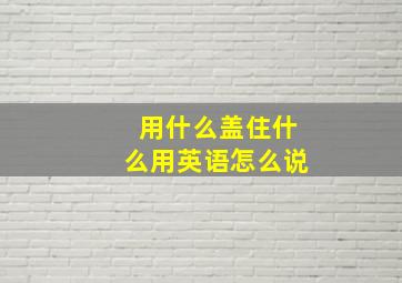 用什么盖住什么用英语怎么说