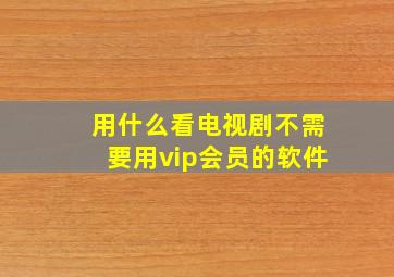 用什么看电视剧不需要用vip会员的软件