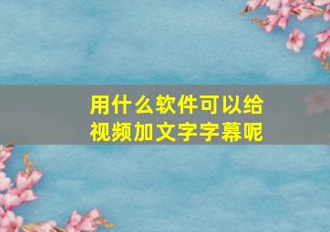 用什么软件可以给视频加文字字幕呢