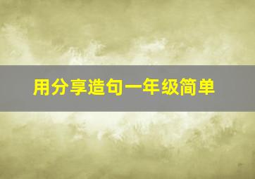 用分享造句一年级简单