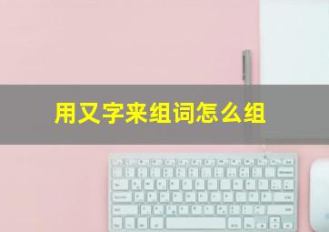 用又字来组词怎么组