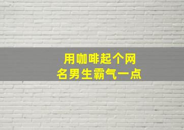 用咖啡起个网名男生霸气一点