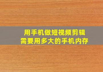 用手机做短视频剪辑需要用多大的手机内存