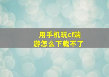 用手机玩cf端游怎么下载不了