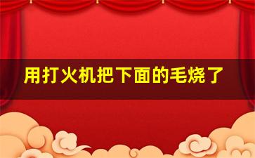 用打火机把下面的毛烧了