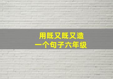 用既又既又造一个句子六年级