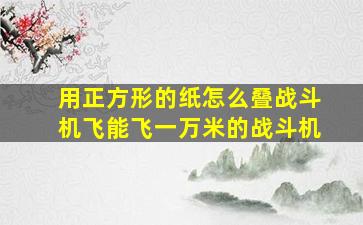 用正方形的纸怎么叠战斗机飞能飞一万米的战斗机